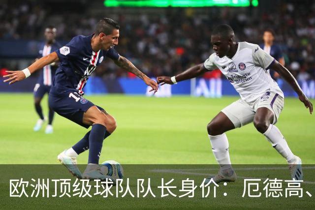 欧洲顶级球队队长身价：厄德高、劳塔罗1.1亿欧